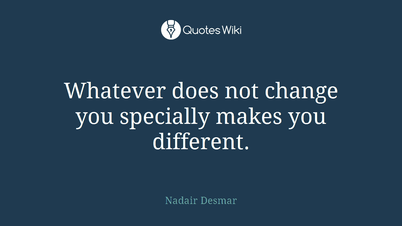 Whatever does not change you specially makes you different.