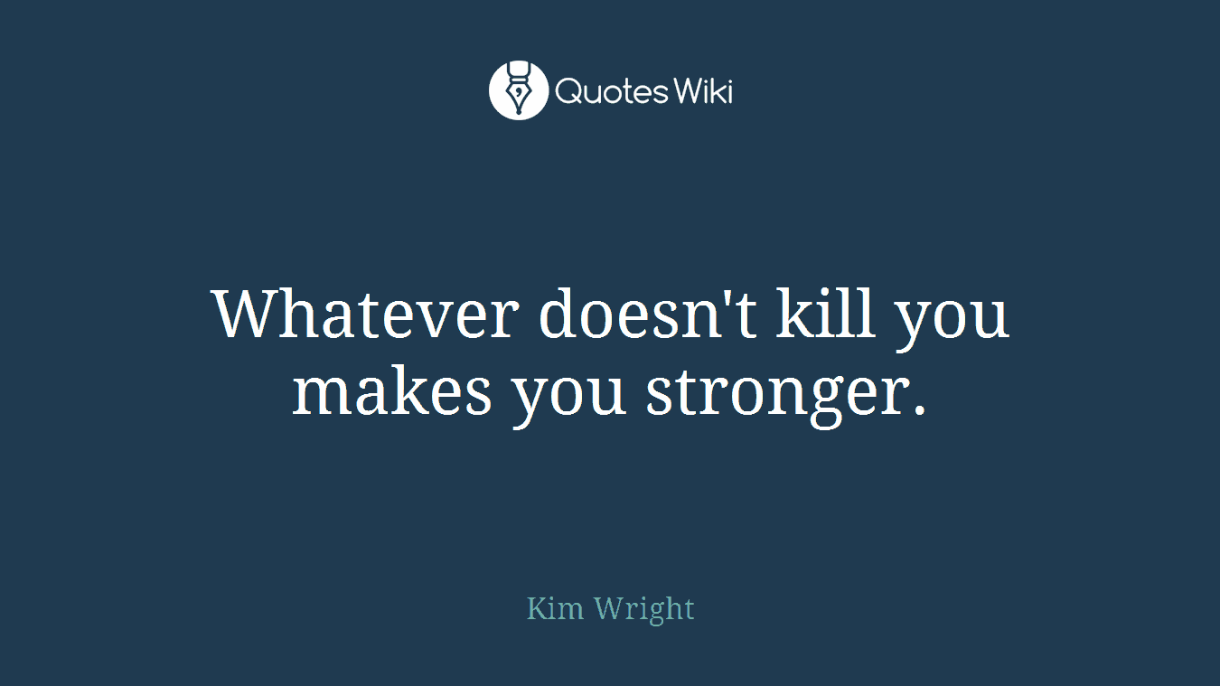 Whatever doesn't kill you makes you stronger.