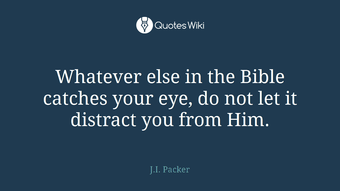 Whatever else in the Bible catches your eye, do not let it distract you from Him.