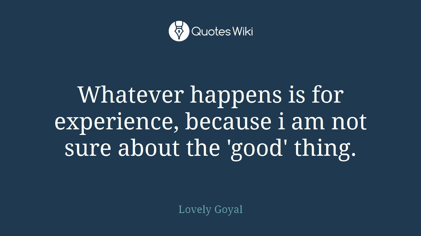 Whatever happens is for experience, because i am not sure about the 'good' thing.