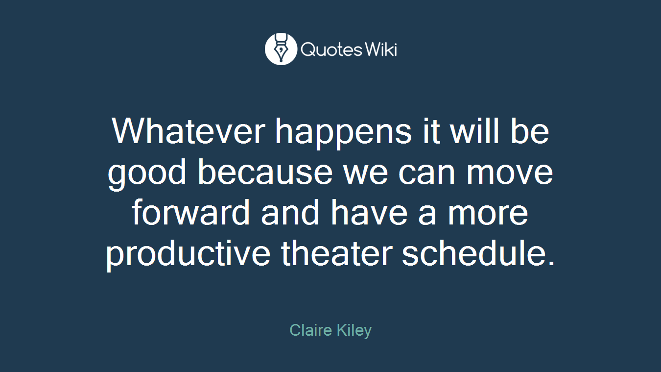 Whatever happens it will be good because we can move forward and have a more productive theater schedule.