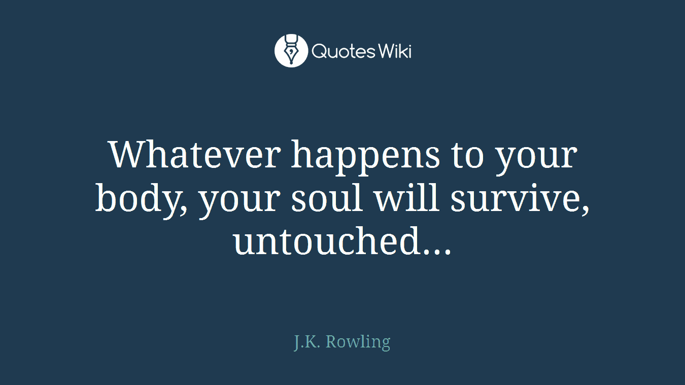Whatever happens to your body, your soul will survive, untouched...