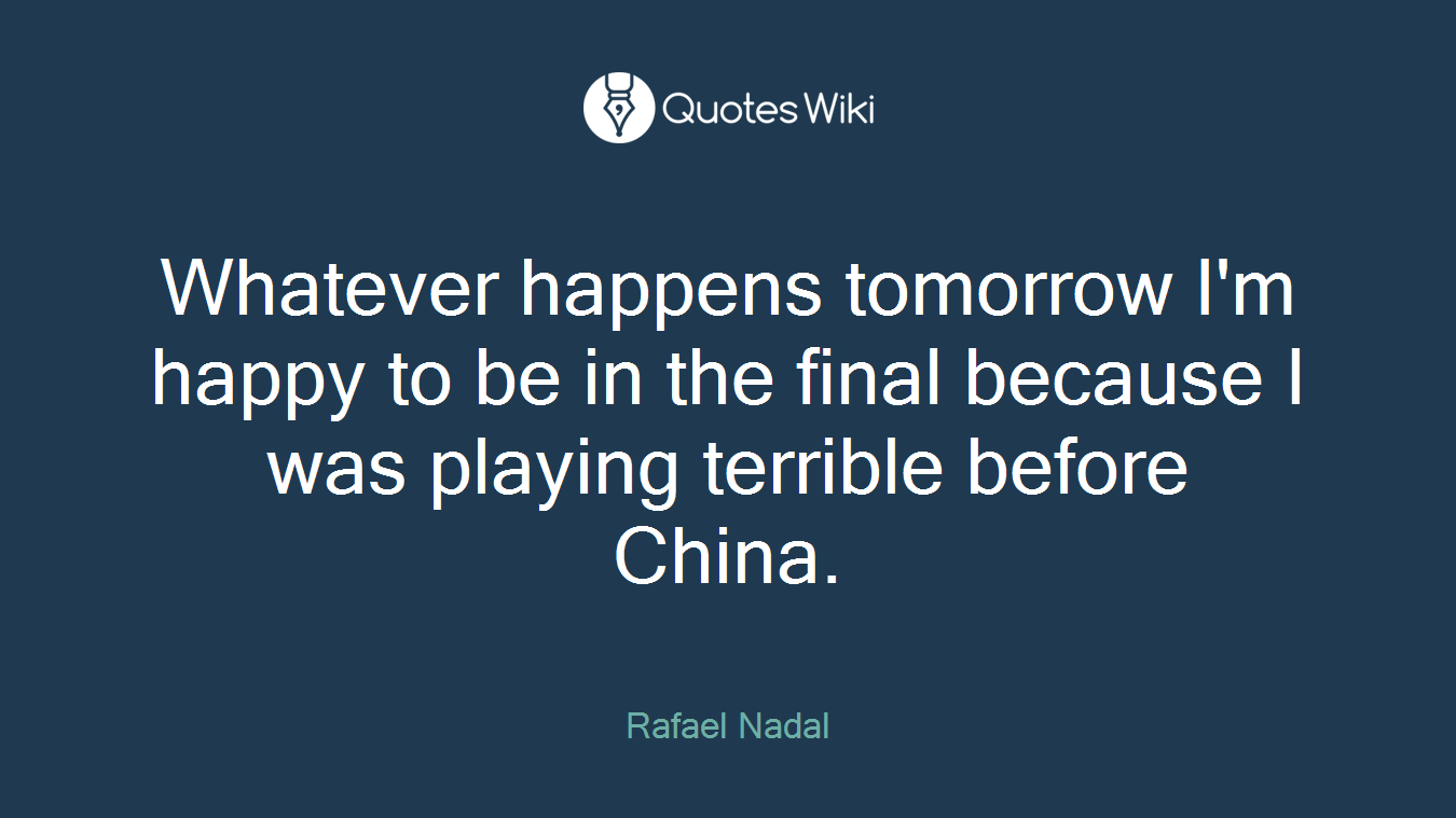 Whatever happens tomorrow I'm happy to be in the final because I was playing terrible before China.