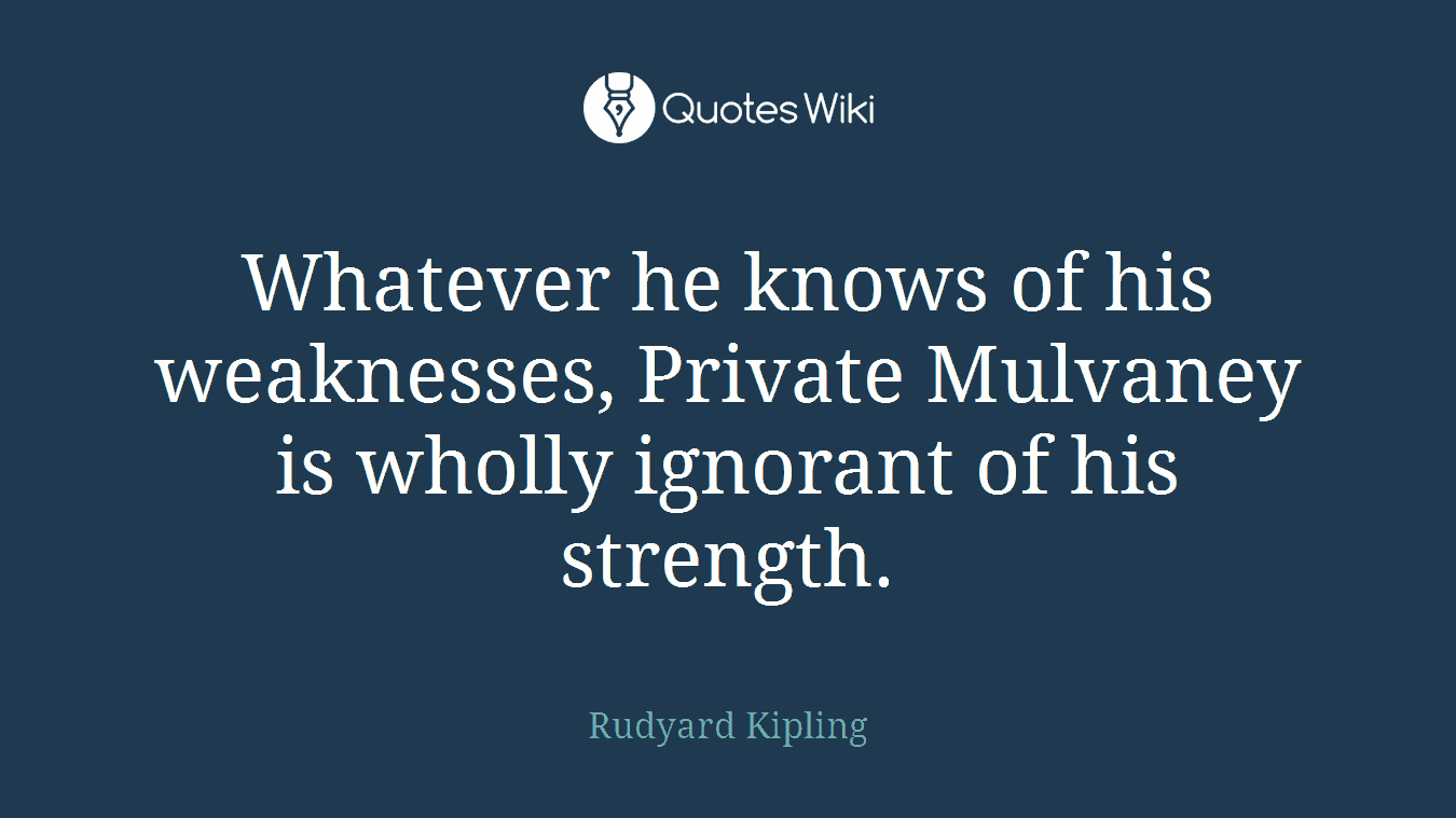 Whatever he knows of his weaknesses, Private Mulvaney is wholly ignorant of his strength.