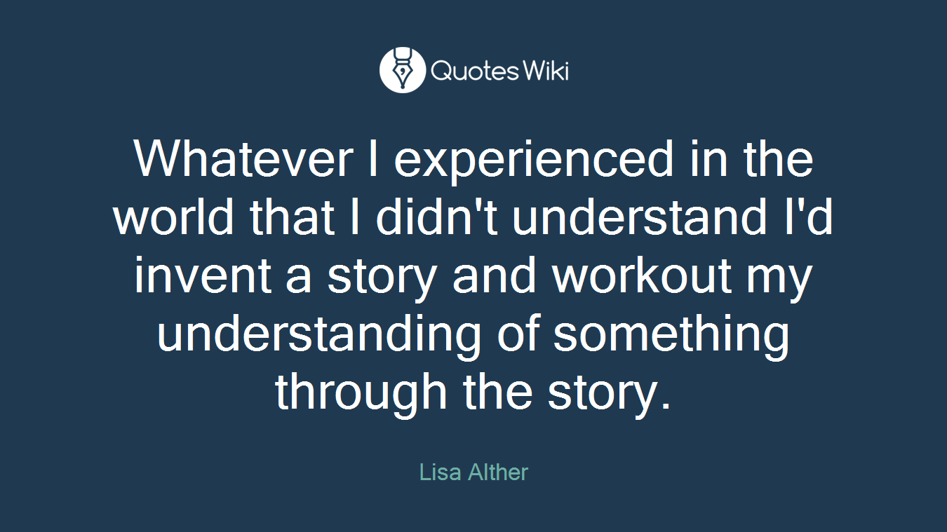 Whatever I experienced in the world that I didn't understand I'd invent a story and workout my understanding of something through the story.