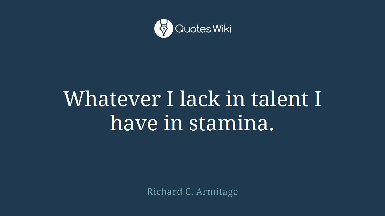 Whatever I lack in talent I have in stamina.