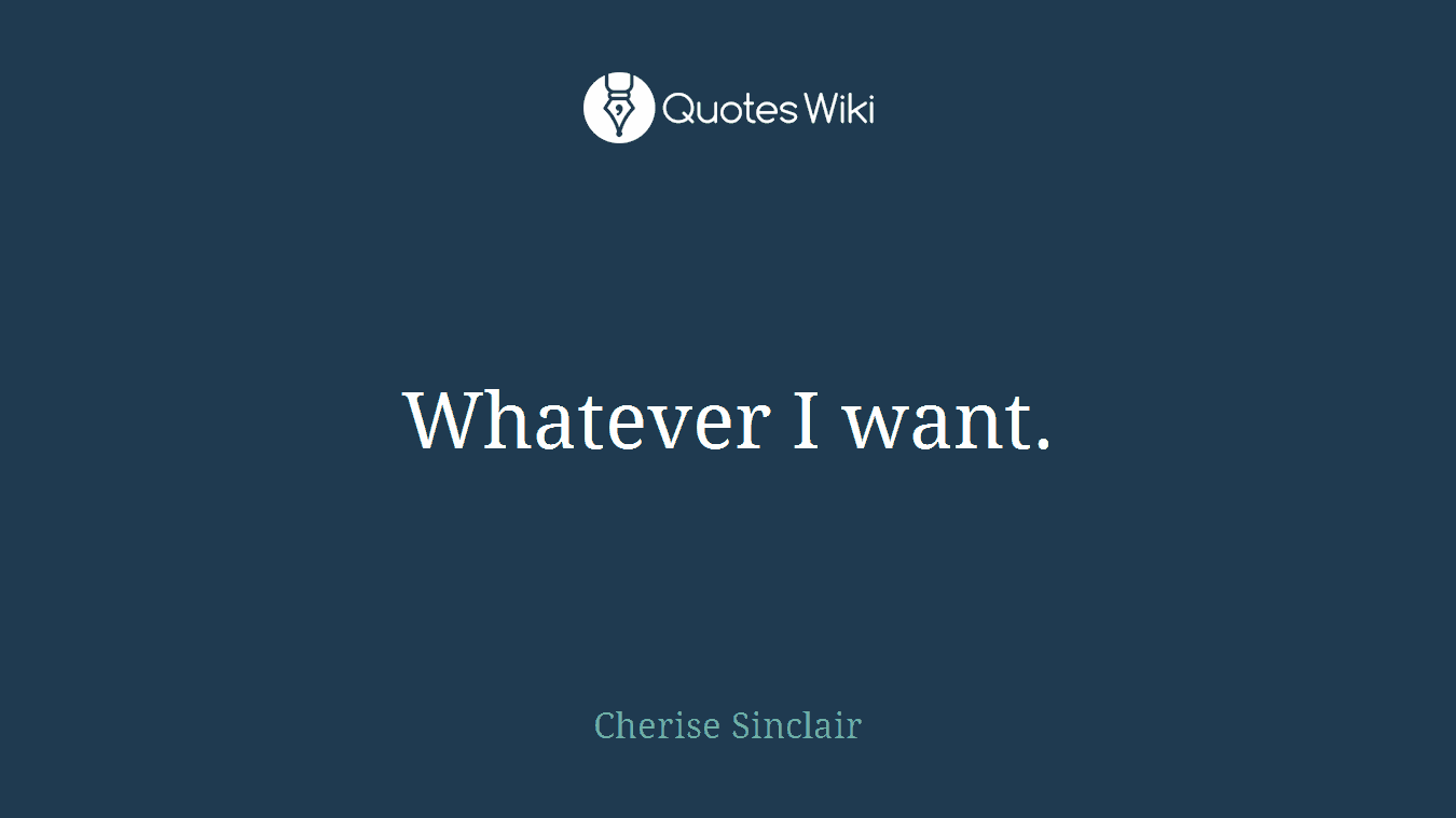 Whatever I want.