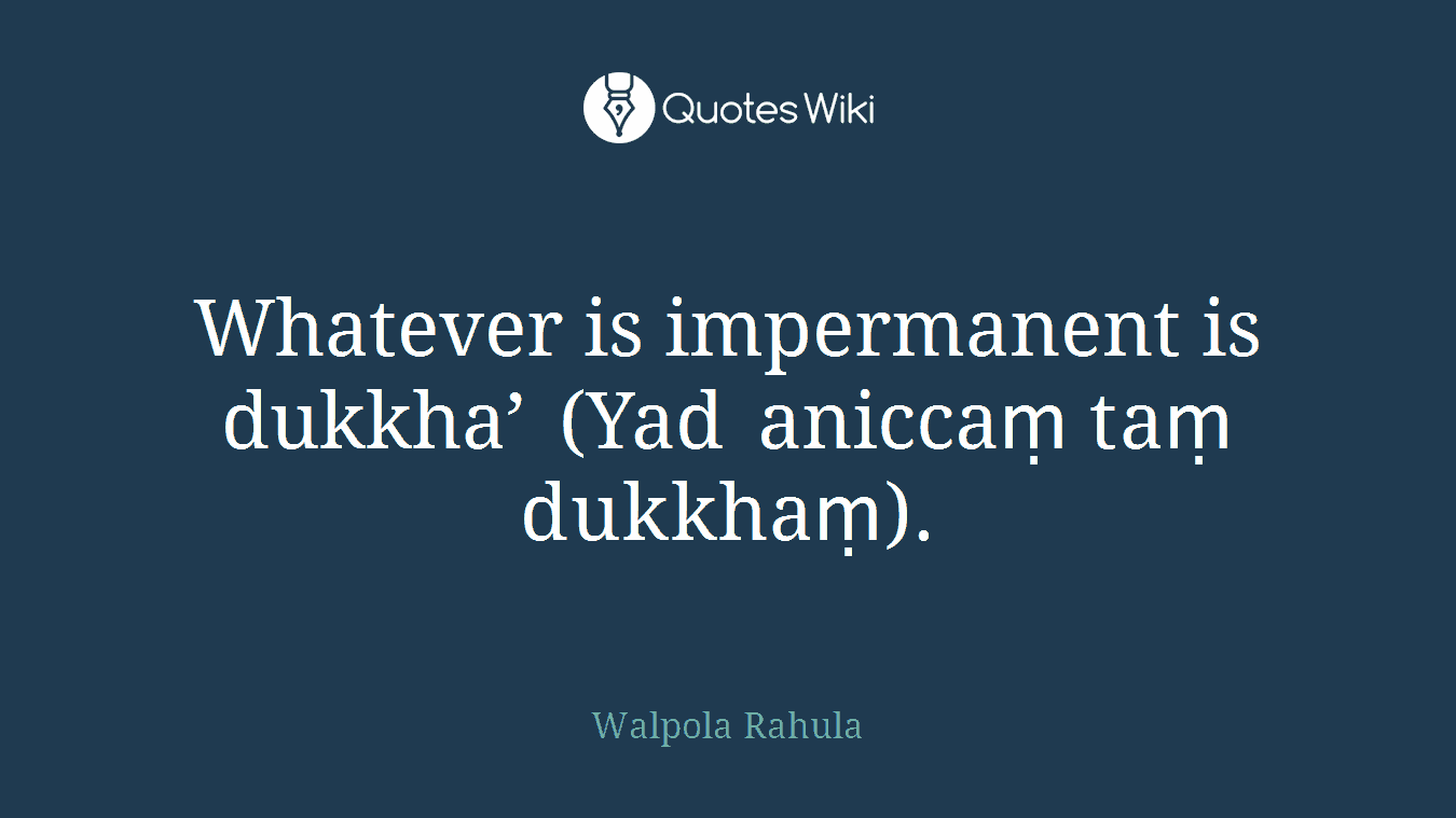 Whatever is impermanent is dukkha’ (Yad aniccaṃ taṃ dukkhaṃ).