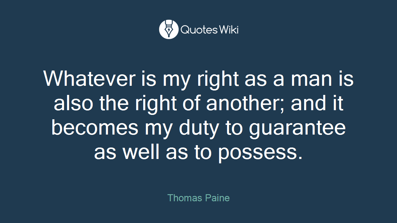 Whatever is my right as a man is also the right of another; and it becomes my duty to guarantee as well as to possess.
