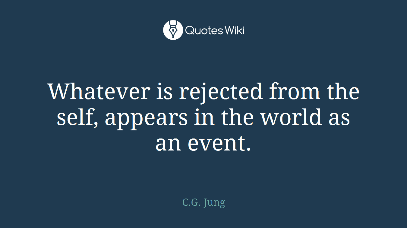 Whatever is rejected from the self, appears in the world as an event.