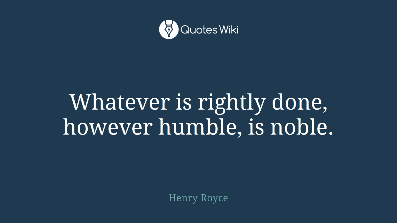 Whatever is rightly done, however humble, is noble.