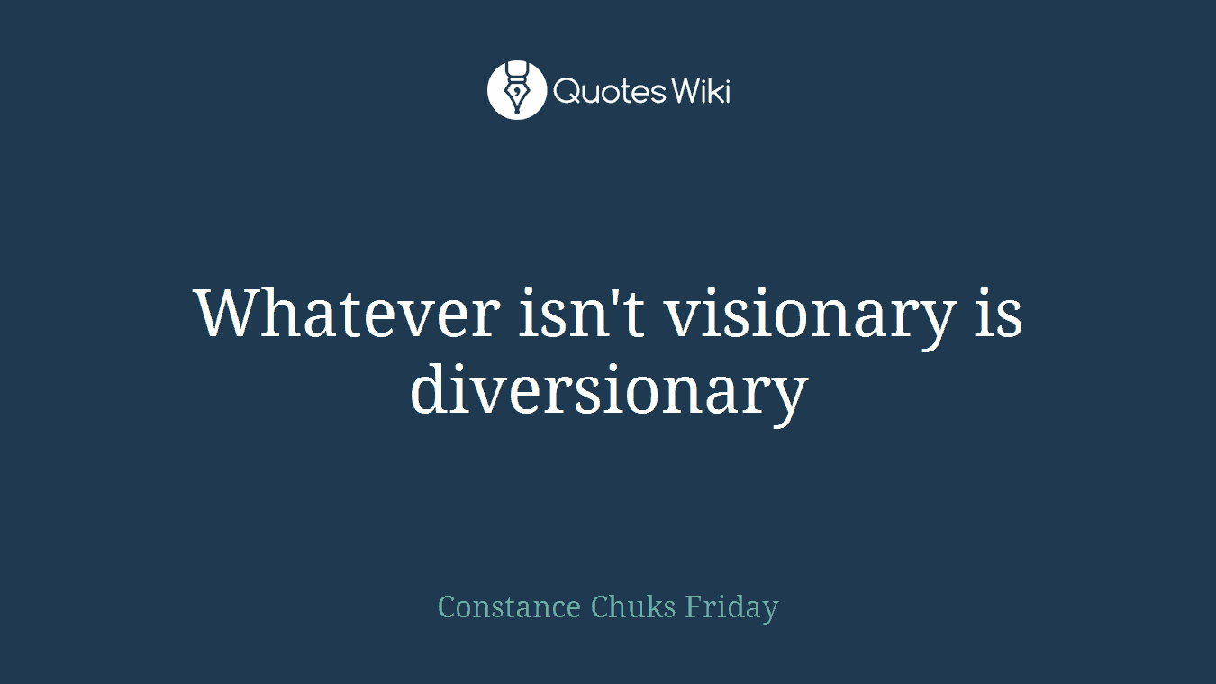 Whatever isn't visionary is diversionary