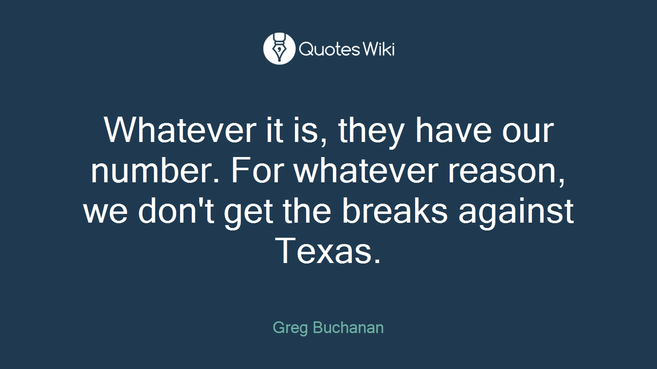 Whatever it is, they have our number. For whatever reason, we don't get the breaks against Texas.
