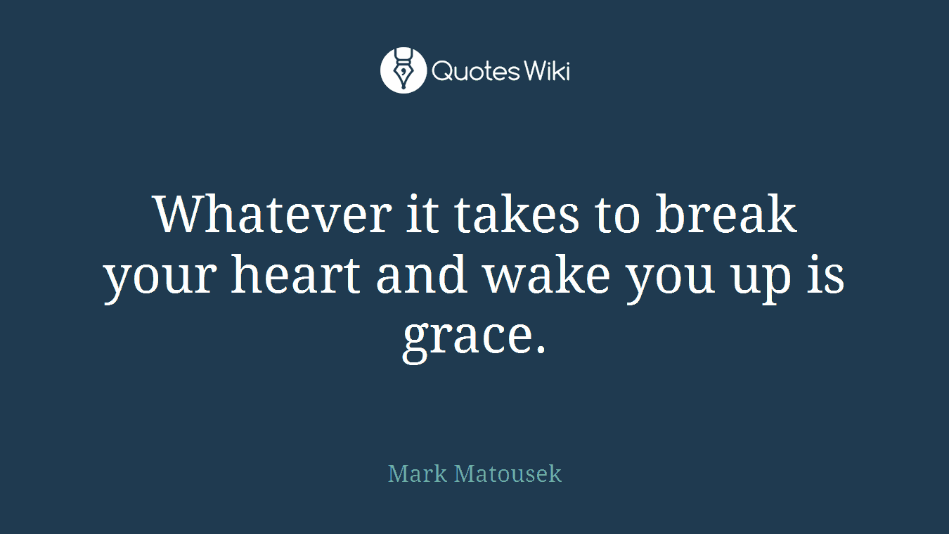 Whatever it takes to break your heart and wake you up is grace.