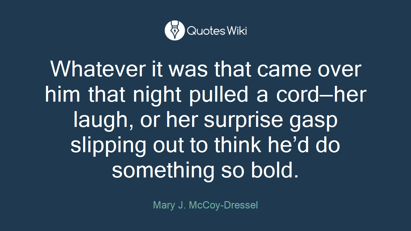 Whatever it was that came over him that night pulled a cord—her laugh, or her surprise gasp slipping out to think he’d do something so bold.