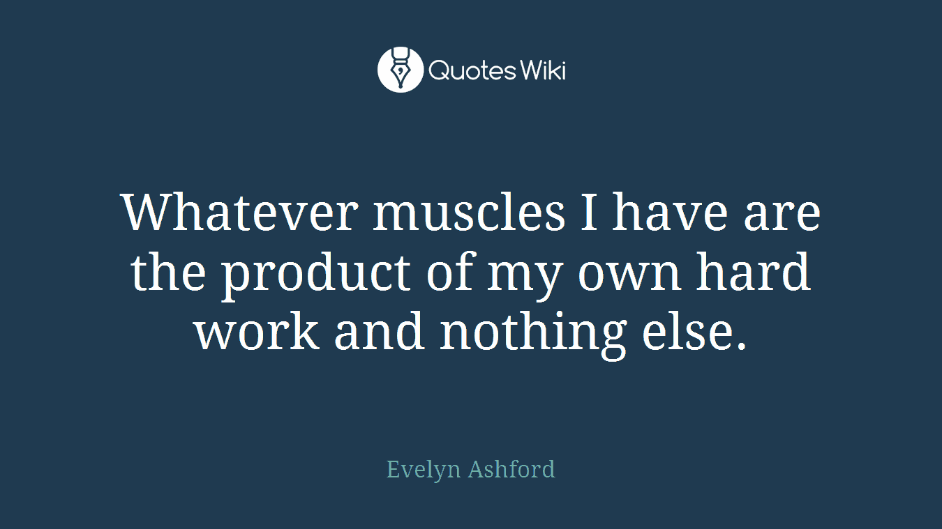 Whatever muscles I have are the product of my own hard work and nothing else.