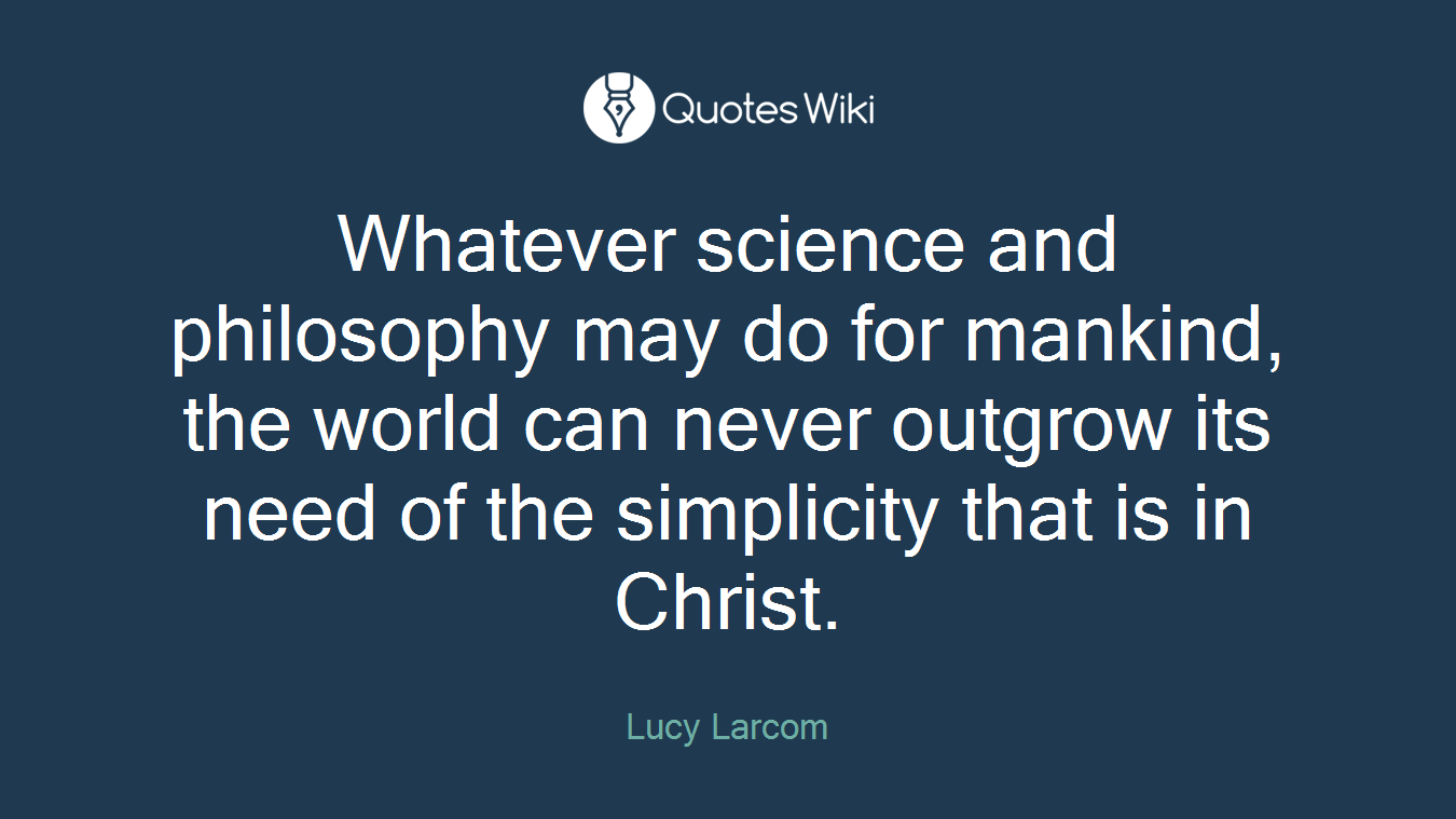 Whatever science and philosophy may do for mankind, the world can never outgrow its need of the simplicity that is in Christ.