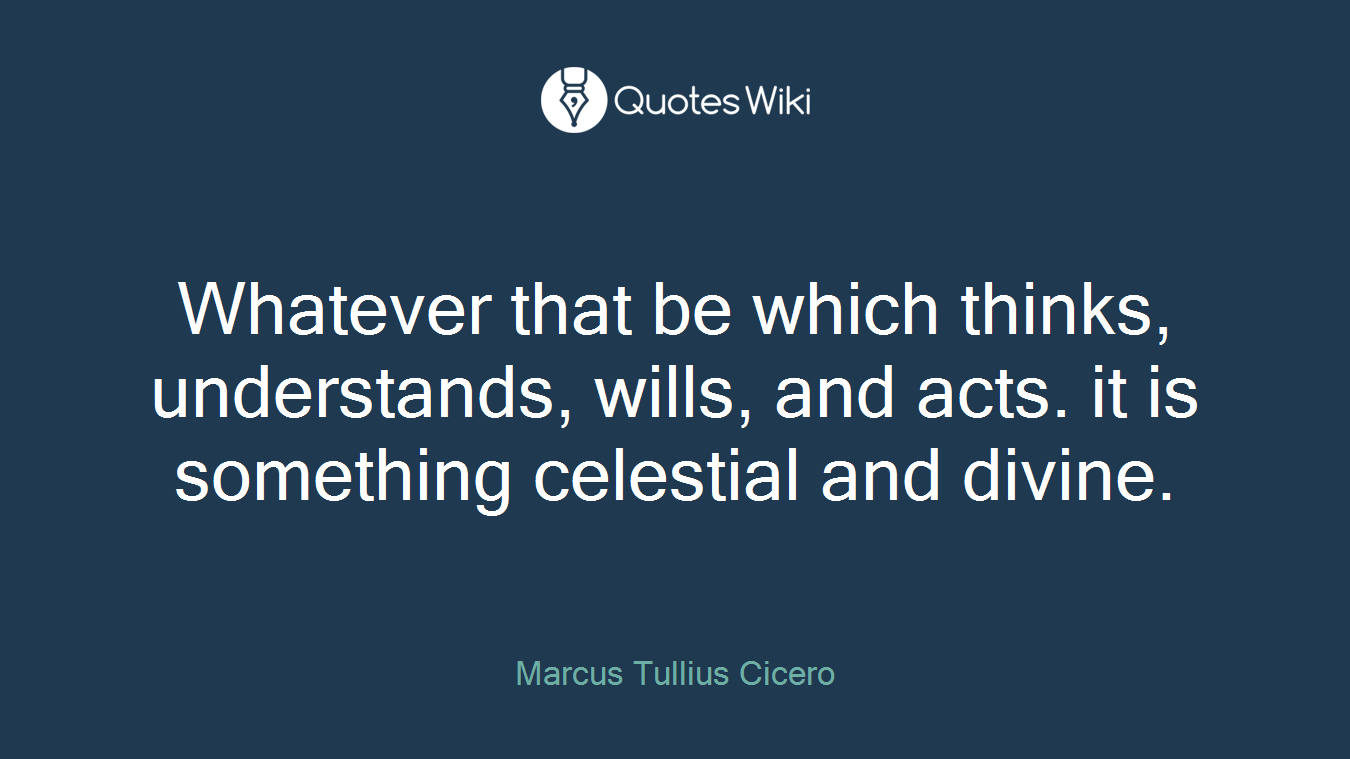 Whatever that be which thinks, understands, wills, and acts. it is something celestial and divine.