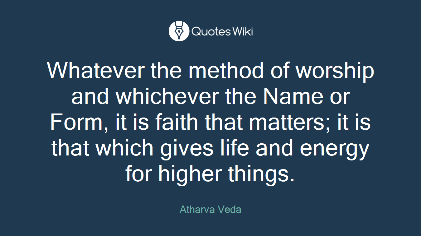 Whatever the method of worship and whichever the Name or Form, it is faith that matters; it is that which gives life and energy for higher things.