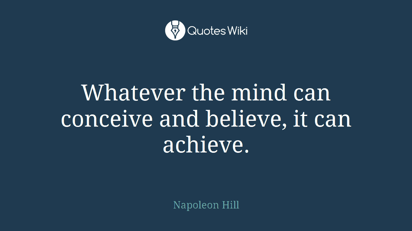 Whatever the mind can conceive and believe, it can achieve.