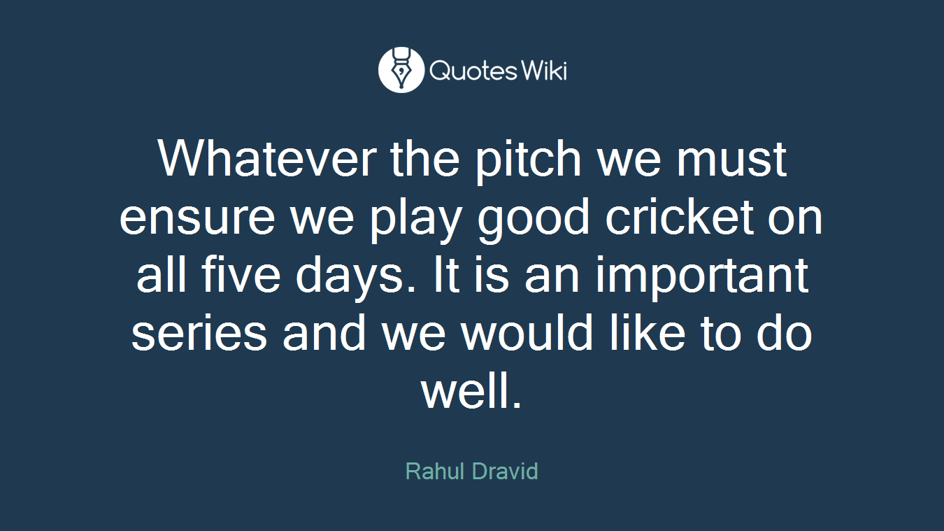Whatever the pitch we must ensure we play good cricket on all five days. It is an important series and we would like to do well.