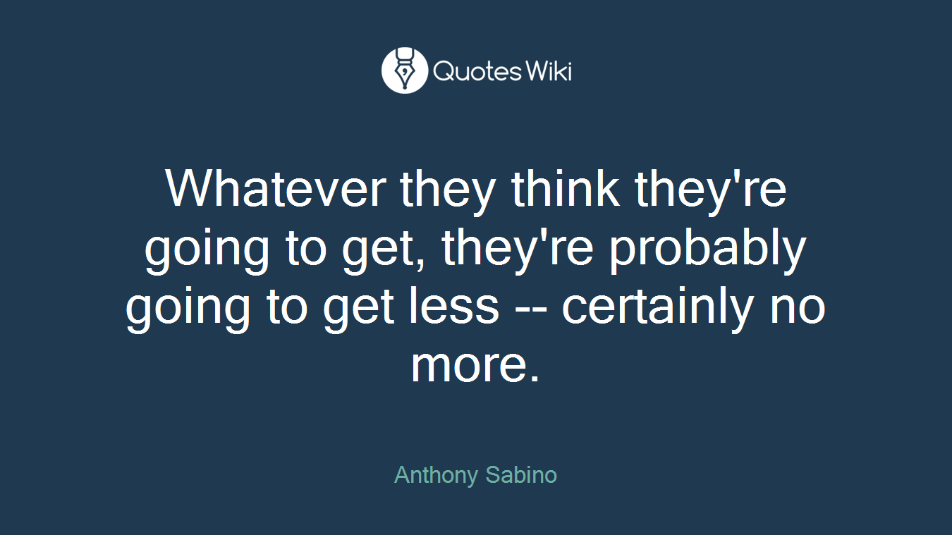 Whatever they think they're going to get, they're probably going to get less -- certainly no more.