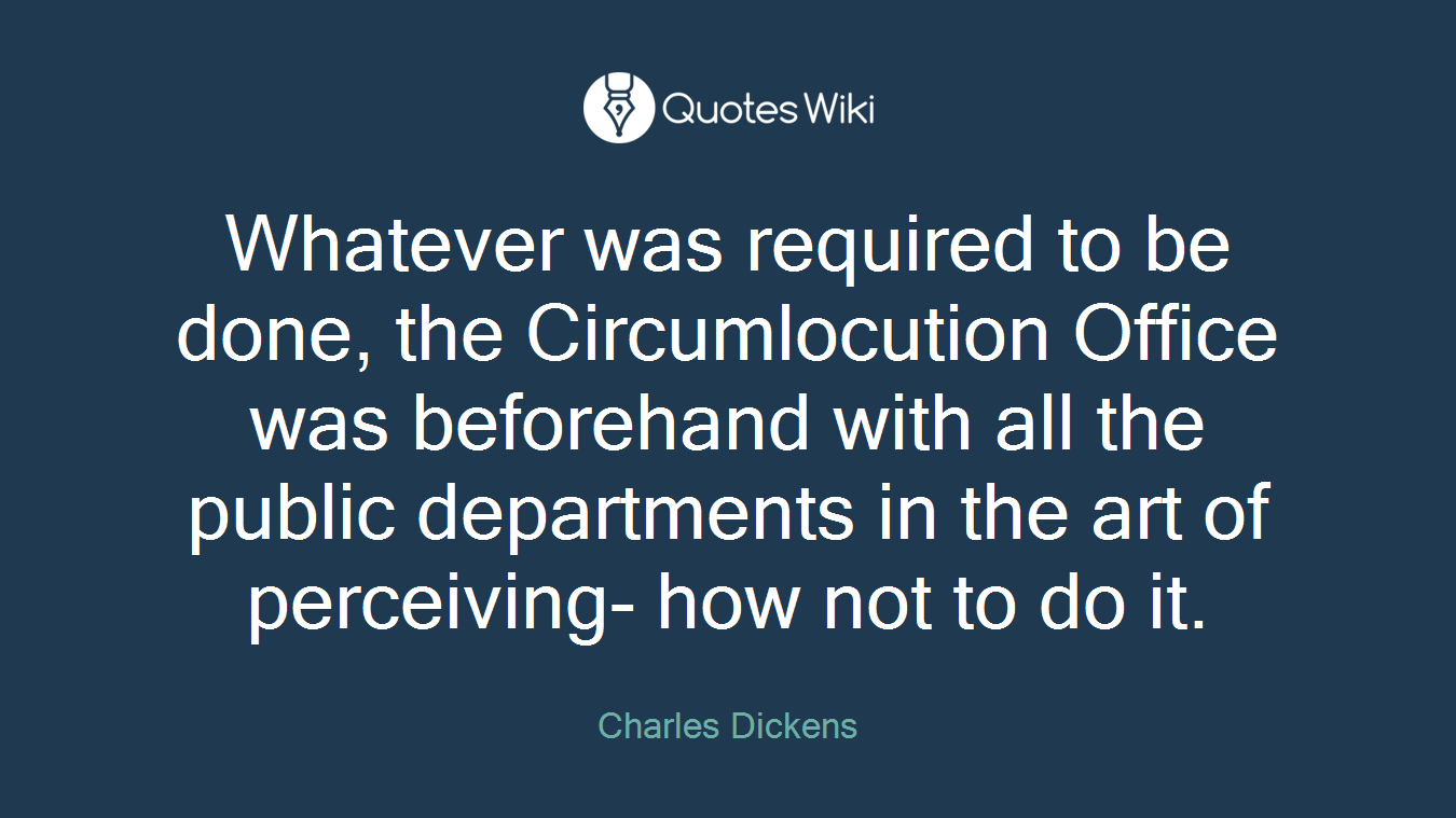 Whatever was required to be done, the Circumlocution Office was beforehand with all the public departments in the art of perceiving- how not to do it.