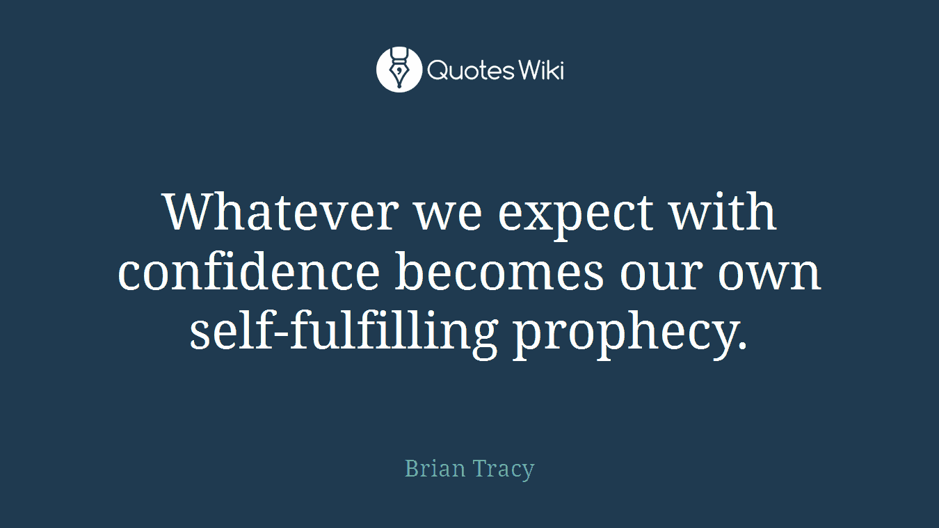 Whatever we expect with confidence becomes our own self-fulfilling prophecy.