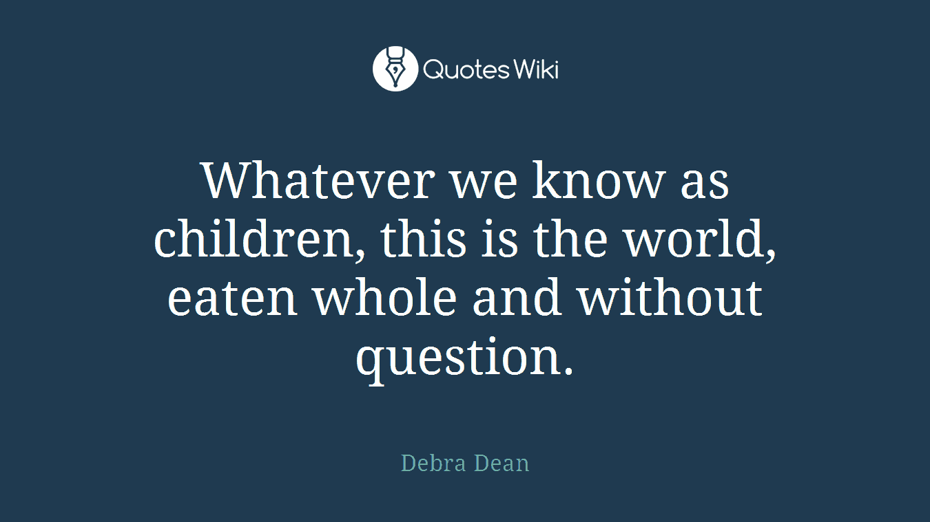 Whatever we know as children, this is the world, eaten whole and without question.