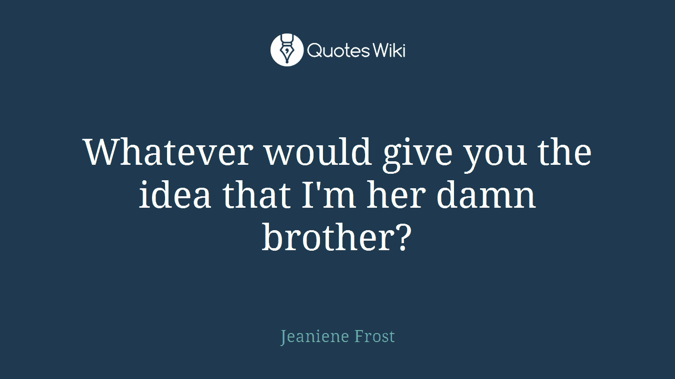 Whatever would give you the idea that I'm her damn brother?