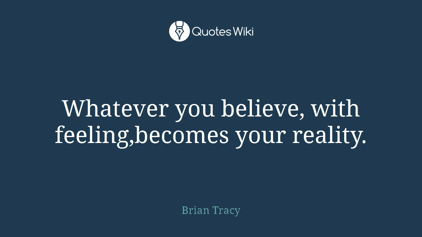 Whatever you believe, with feeling,becomes your reality.