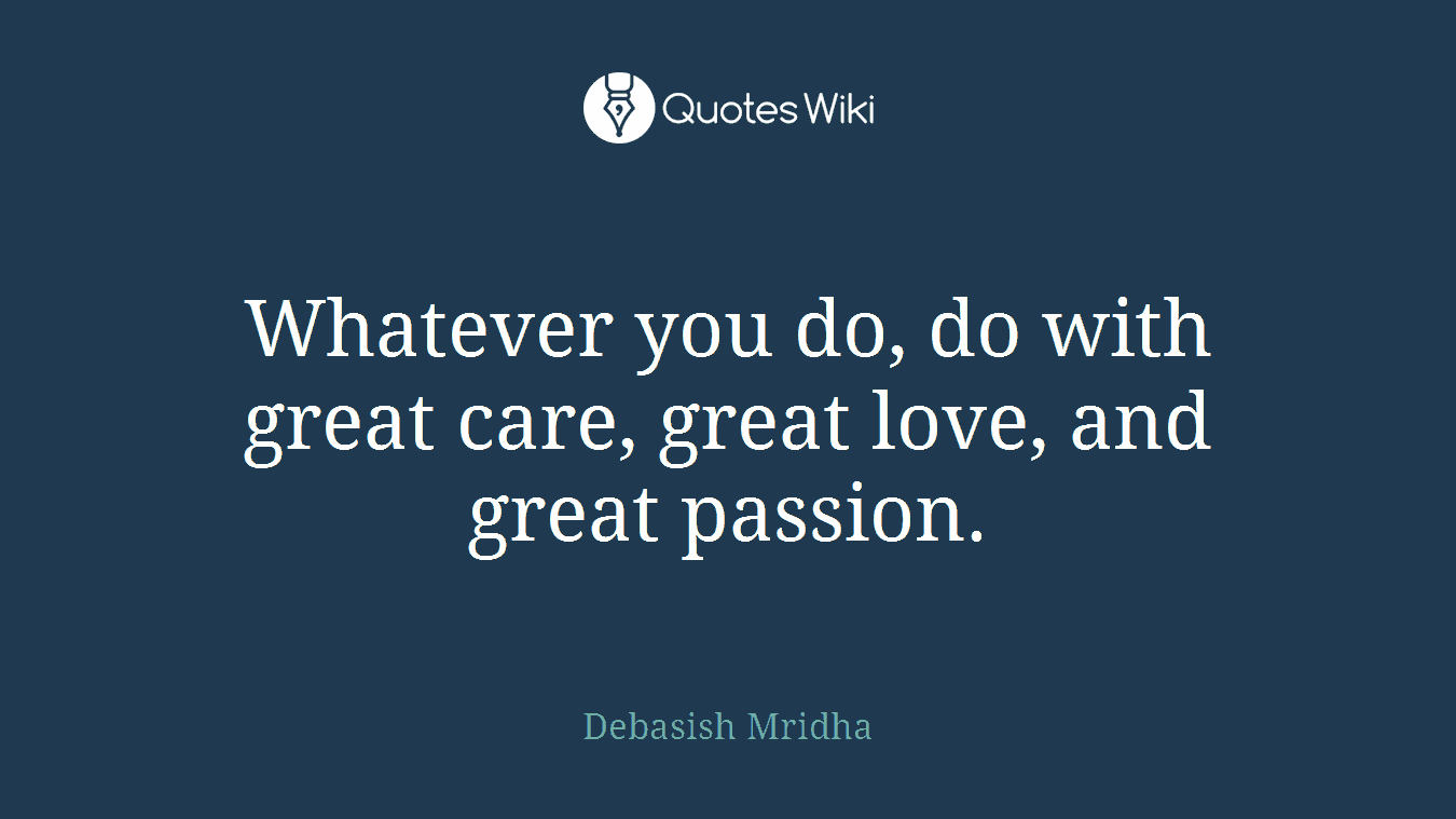 Whatever you do, do with great care, great love, and great passion.