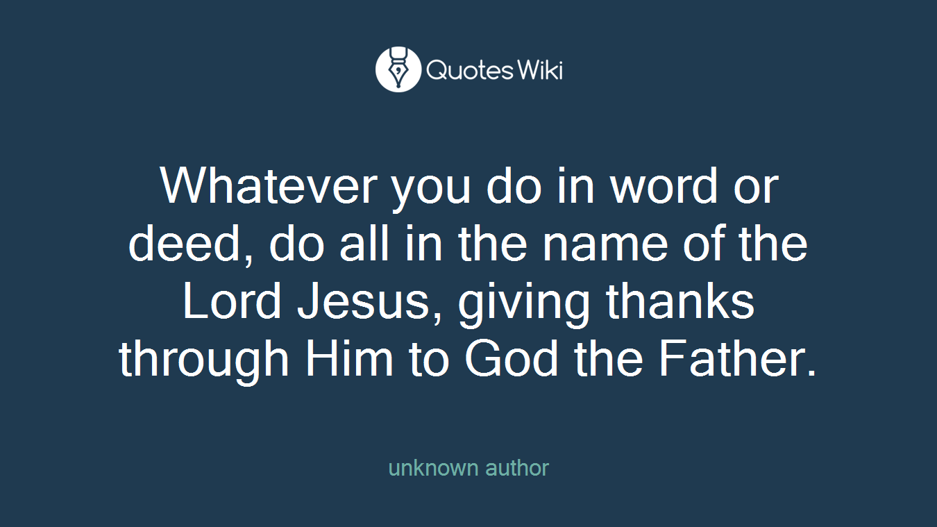 Whatever you do in word or deed, do all in the name of the Lord Jesus, giving thanks through Him to God the Father.