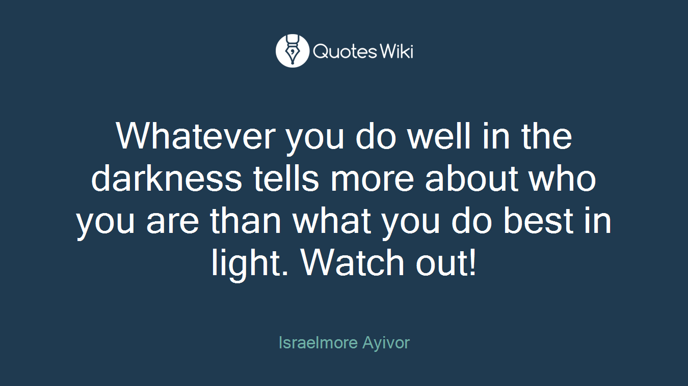 Whatever you do well in the darkness tells more about who you are than what you do best in light. Watch out!