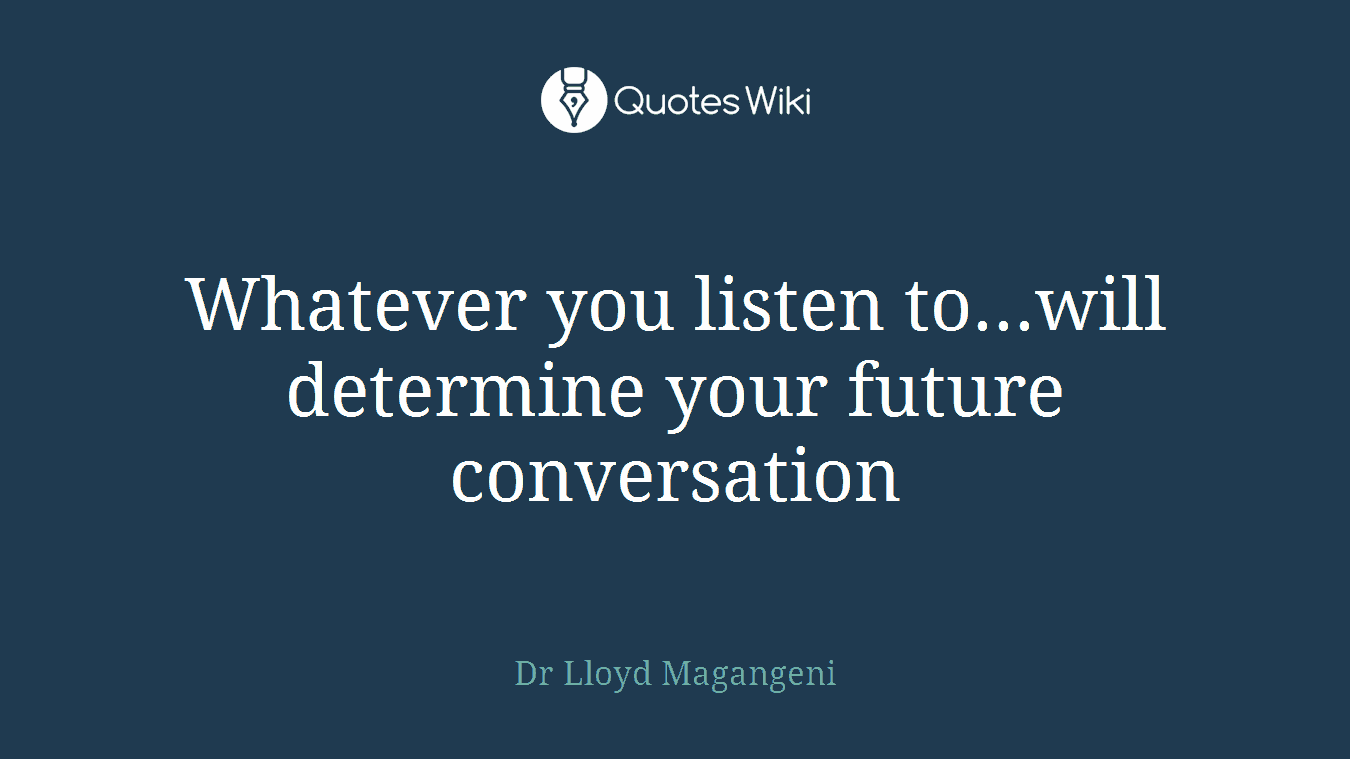 Whatever you listen to...will determine your future conversation