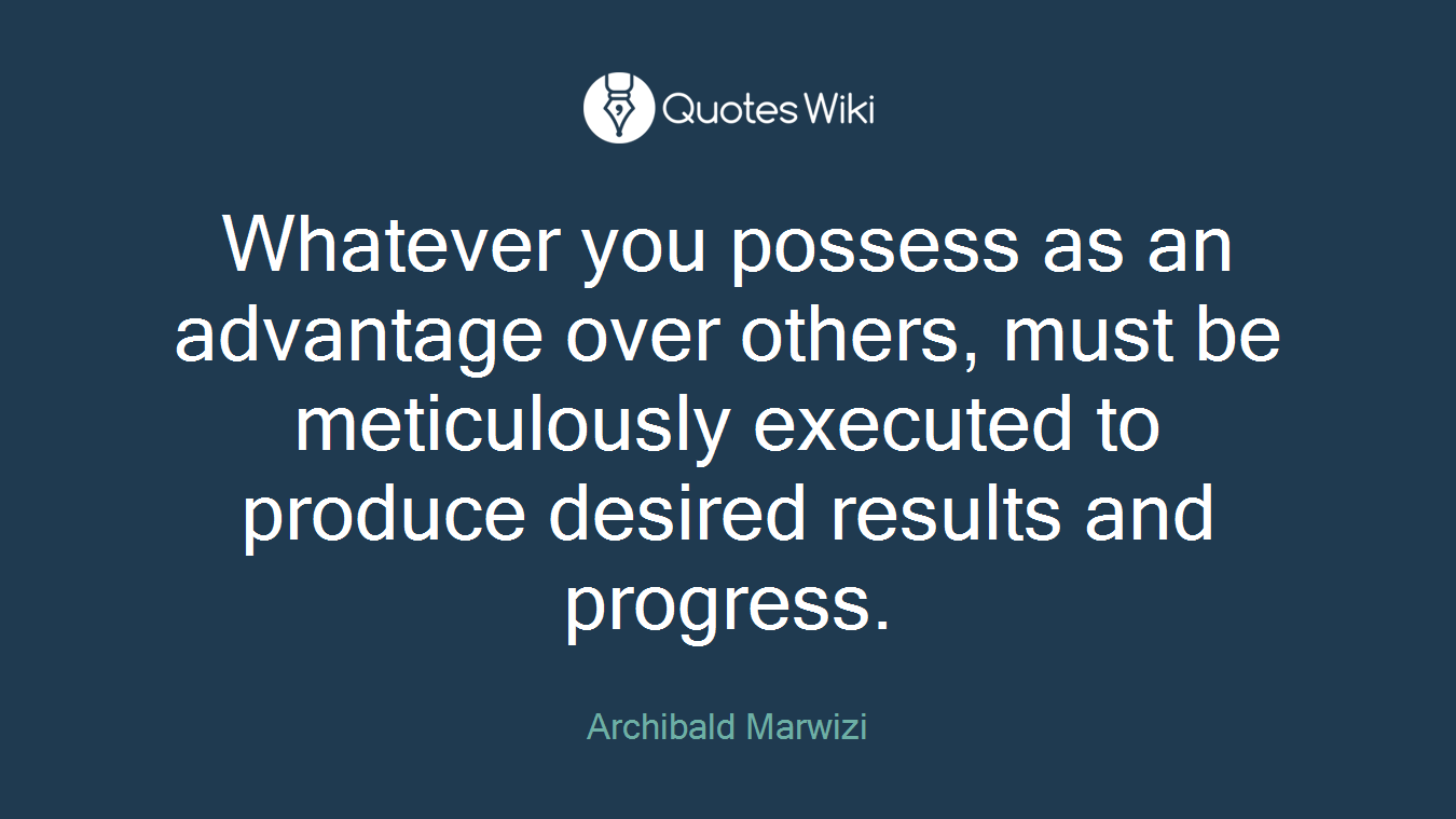 Whatever you possess as an advantage over others, must be meticulously executed to produce desired results and progress.