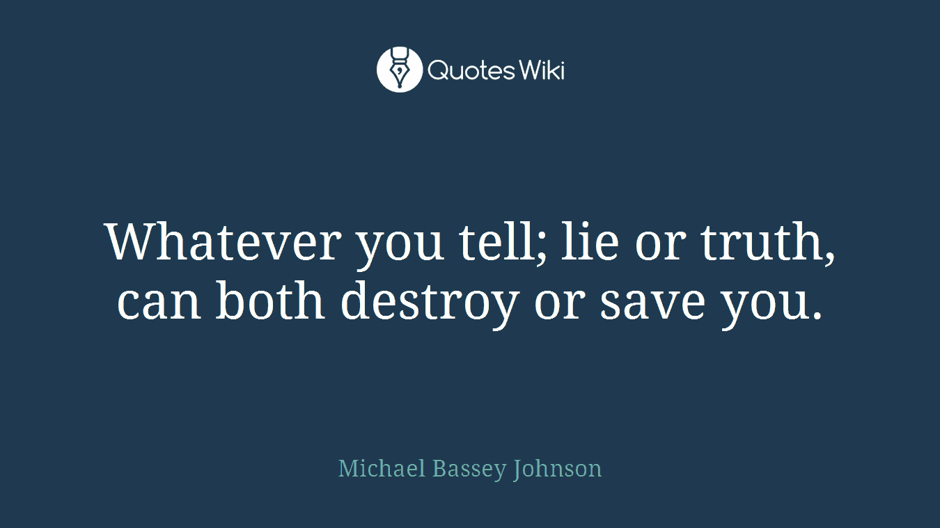 Whatever you tell; lie or truth, can both destroy or save you.