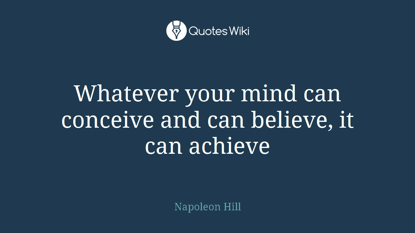 Whatever your mind can conceive and can believe, it can achieve