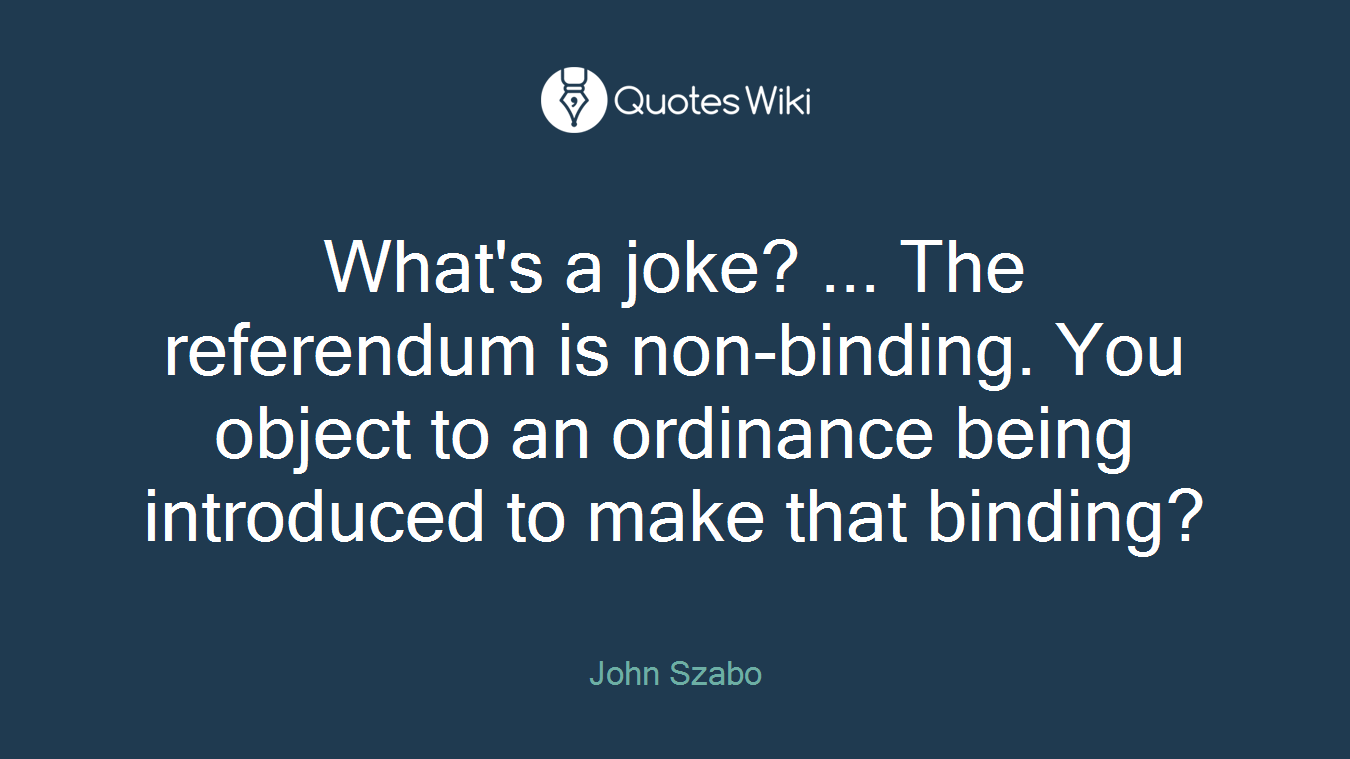 What's a joke? ... The referendum is non-binding. You object to an ordinance being introduced to make that binding?