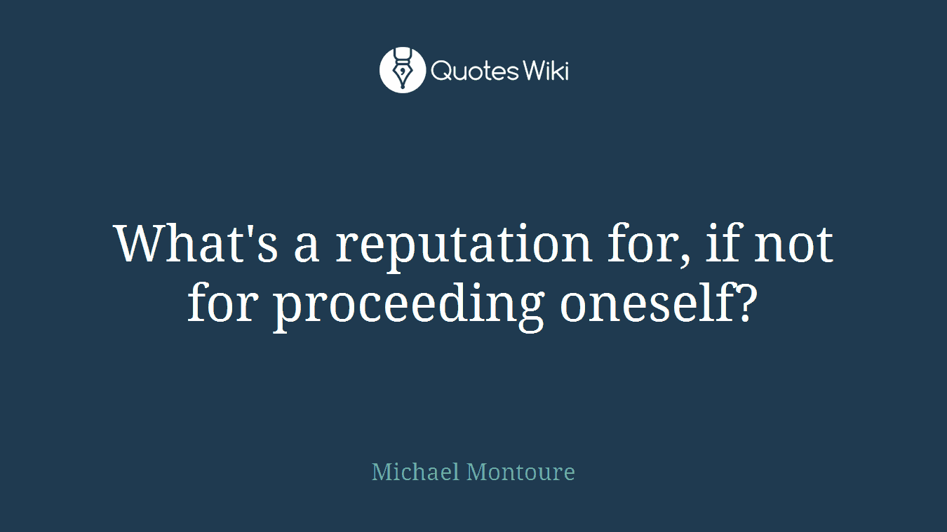 What's a reputation for, if not for proceeding oneself?