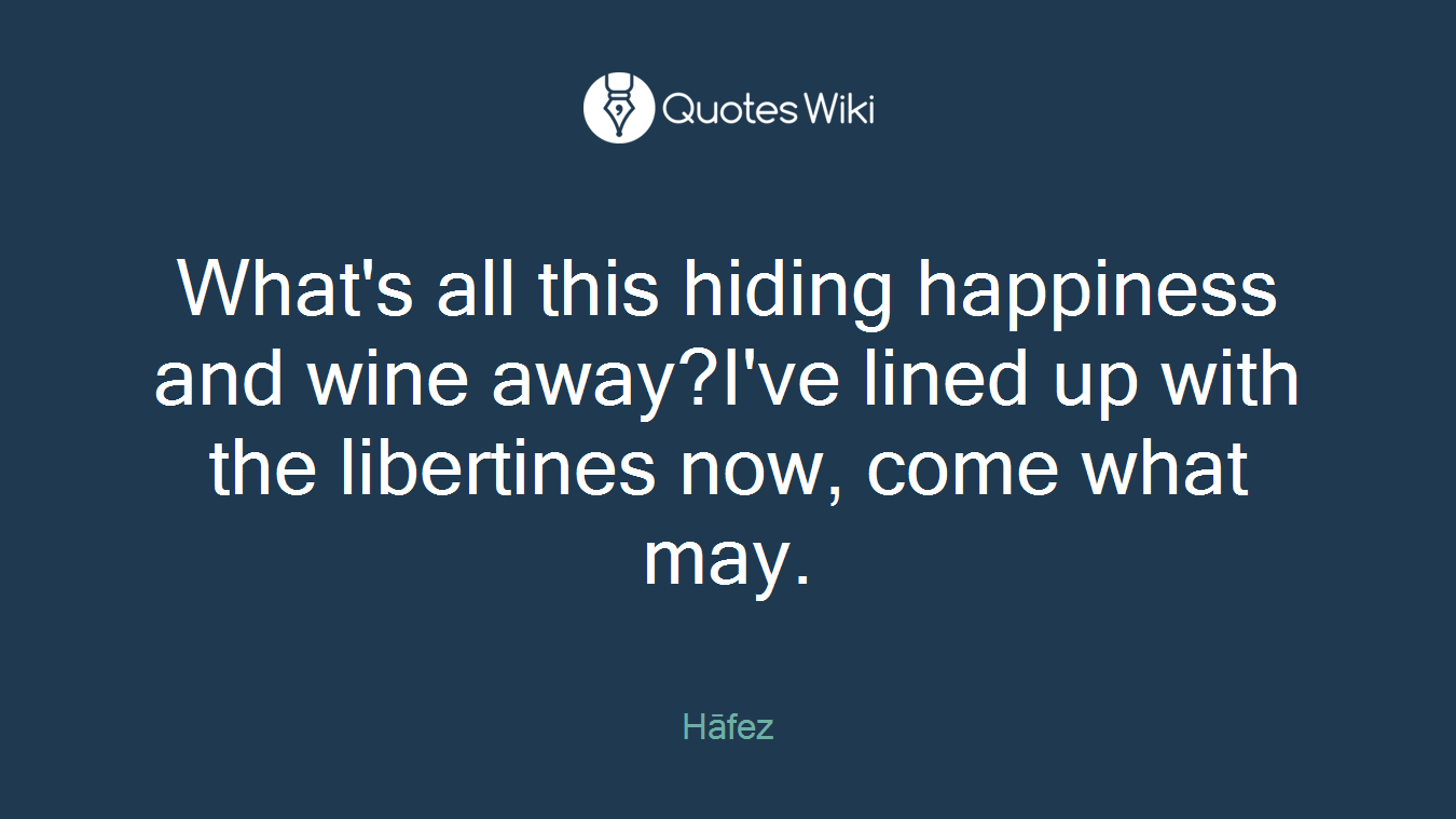 What's all this hiding happiness and wine away?I've lined up with the libertines now, come what may.