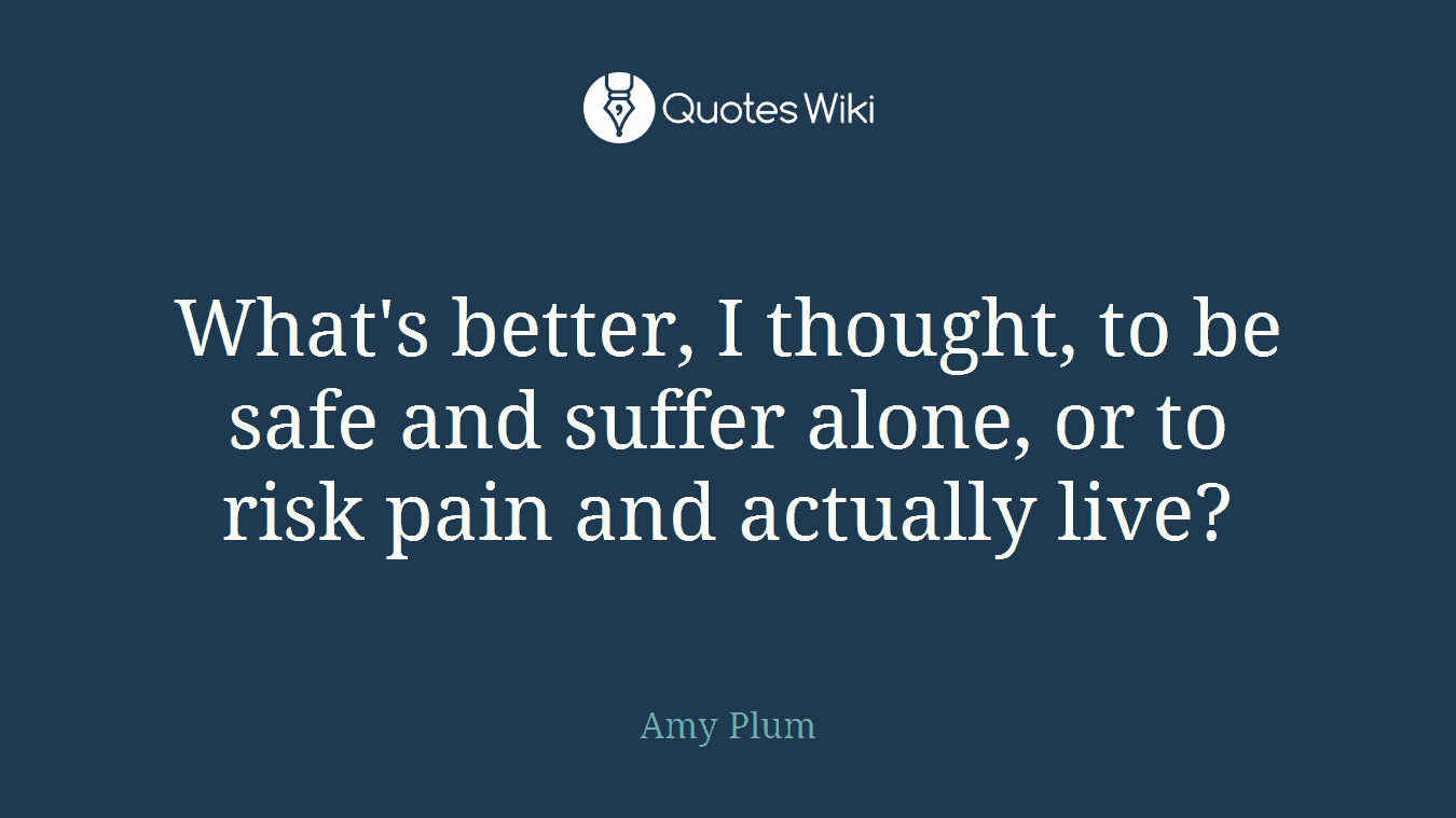 What's better, I thought, to be safe and suffer alone, or to risk pain and actually live?