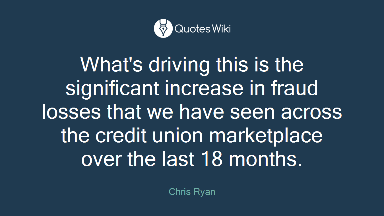 What's driving this is the significant increase in fraud losses that we have seen across the credit union marketplace over the last 18 months.