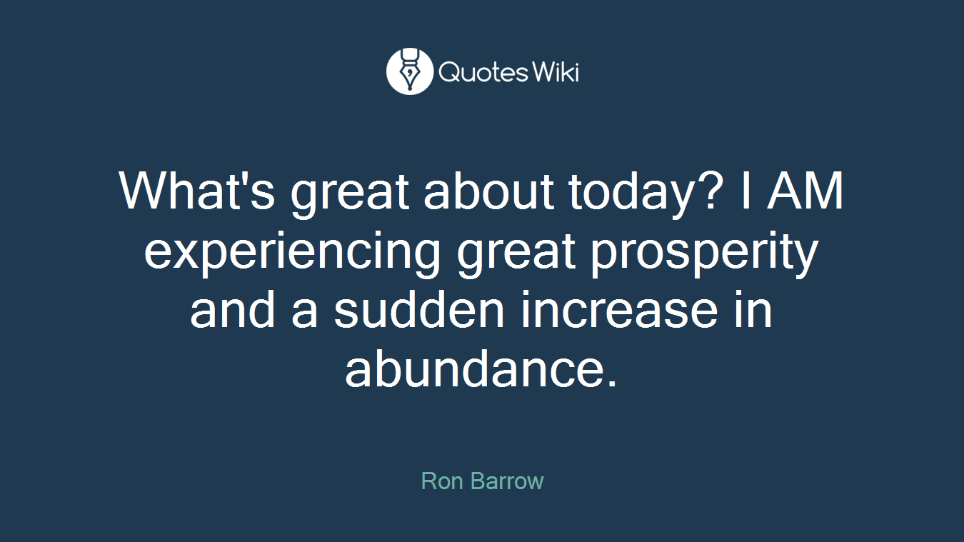 What's great about today? I AM experiencing great prosperity and a sudden increase in abundance.