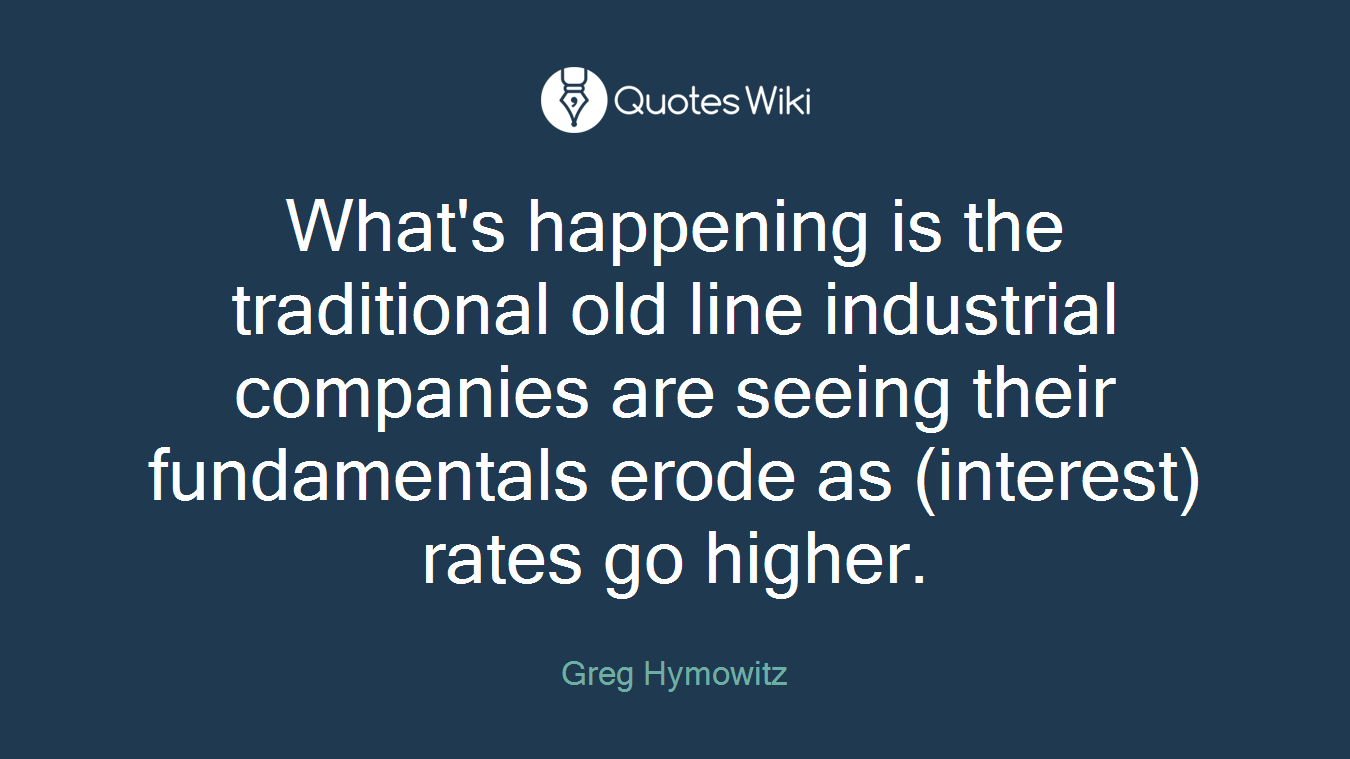 What's happening is the traditional old line industrial companies are seeing their fundamentals erode as (interest) rates go higher.