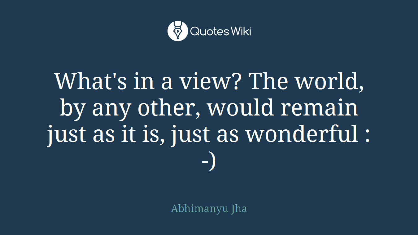 What's in a view? The world, by any other, would remain just as it is, just as wonderful :-)
