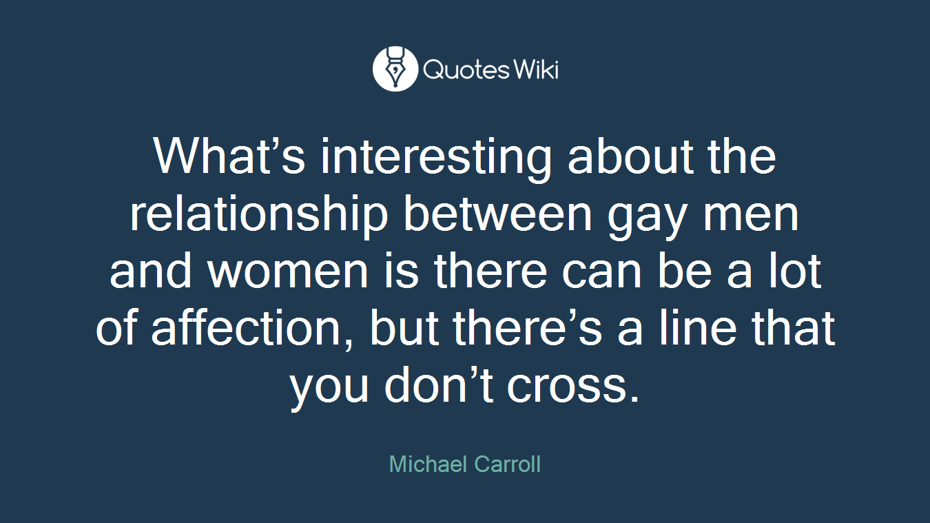 What’s interesting about the relationship between gay men and women is there can be a lot of affection, but there’s a line that you don’t cross.
