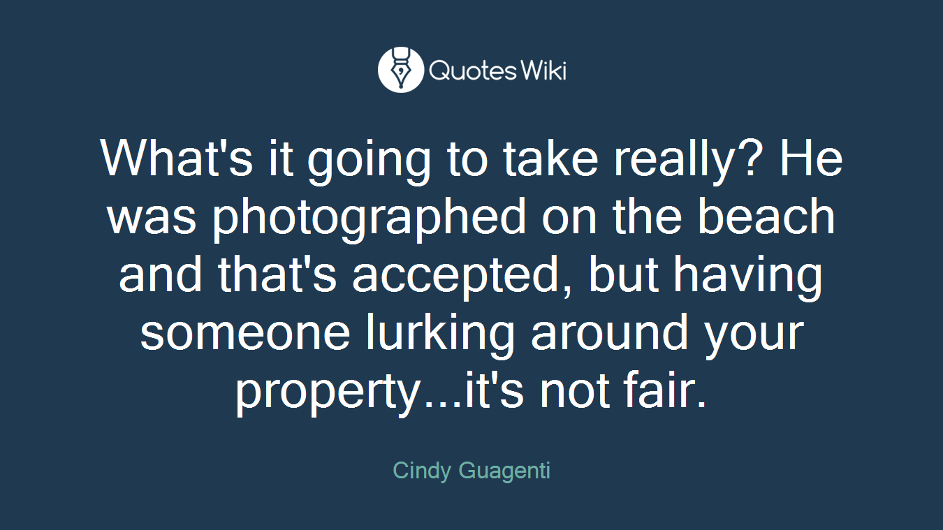 What's it going to take really? He was photographed on the beach and that's accepted, but having someone lurking around your property...it's not fair.