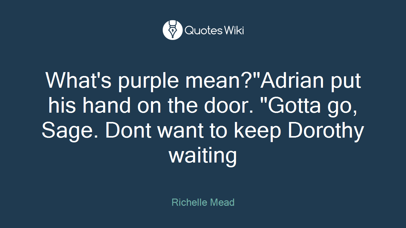 What's purple mean?"Adrian put his hand on the door. "Gotta go, Sage. Dont want to keep Dorothy waiting