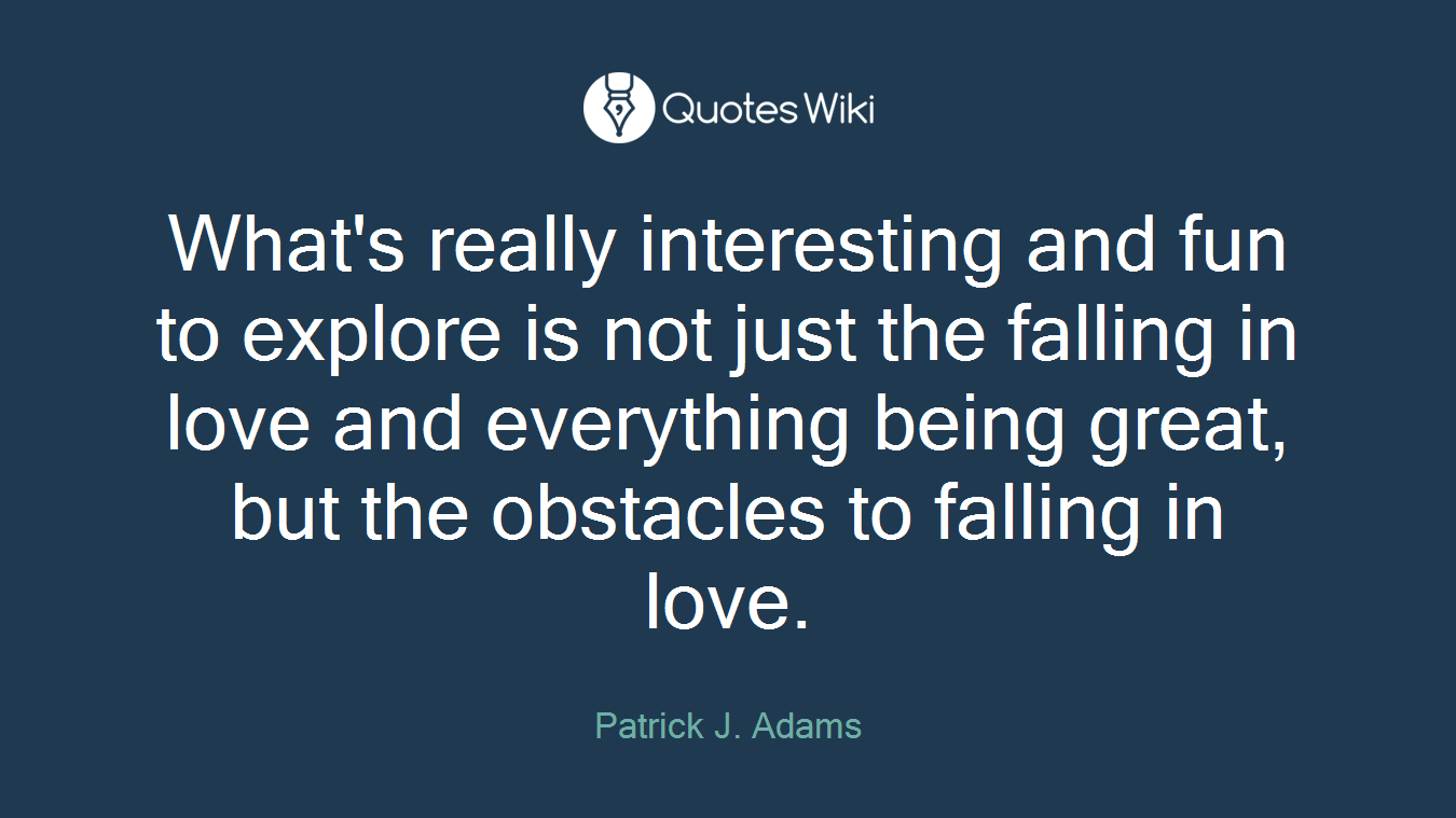 What's really interesting and fun to explore is not just the falling in love and everything being great, but the obstacles to falling in love.